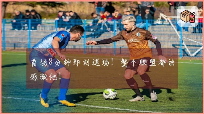 首场8分钟即刻退场！整个联盟都该感激他！
