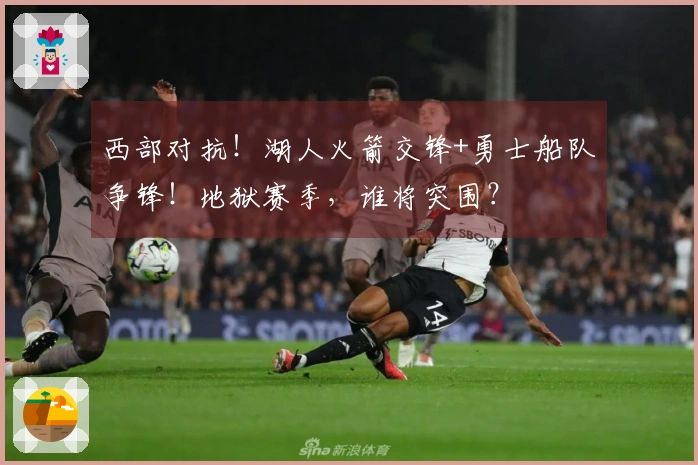 西部对抗！湖人火箭交锋+勇士船队争锋！地狱赛季，谁将突围？