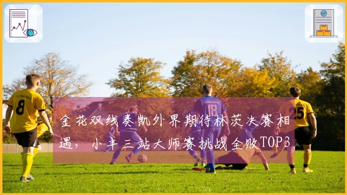 金花双线奏凯外界期待林茨决赛相遇，小丰三站大师赛挑战全败TOP3
