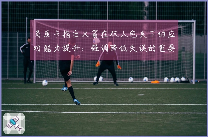 乌度卡指出火箭在双人包夹下的应对能力提升，强调降低失误的重要性