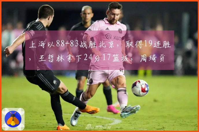 上海以88-83战胜北京，取得19连胜，王哲林拿下24分17篮板，周琦贡献12分8篮板，弗格斩获36分