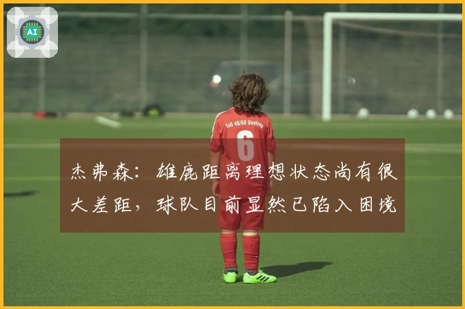 杰弗森：雄鹿距离理想状态尚有很大差距，球队目前显然已陷入困境