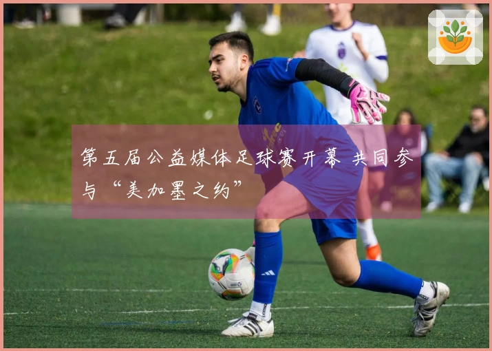 第五届公益媒体足球赛开幕 共同参与“美加墨之约”