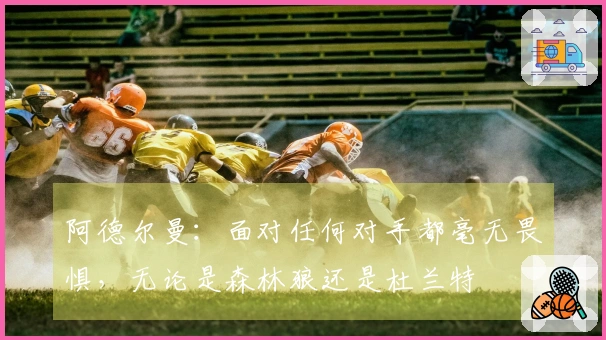 阿德尔曼：面对任何对手都毫无畏惧，无论是森林狼还是杜兰特