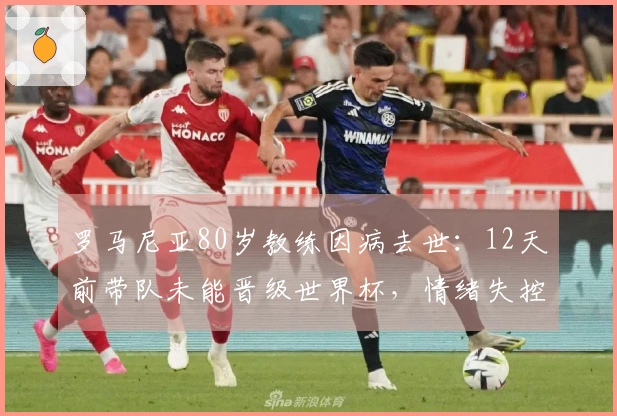 罗马尼亚80岁教练因病去世：12天前带队未能晋级世界杯，情绪失控住院