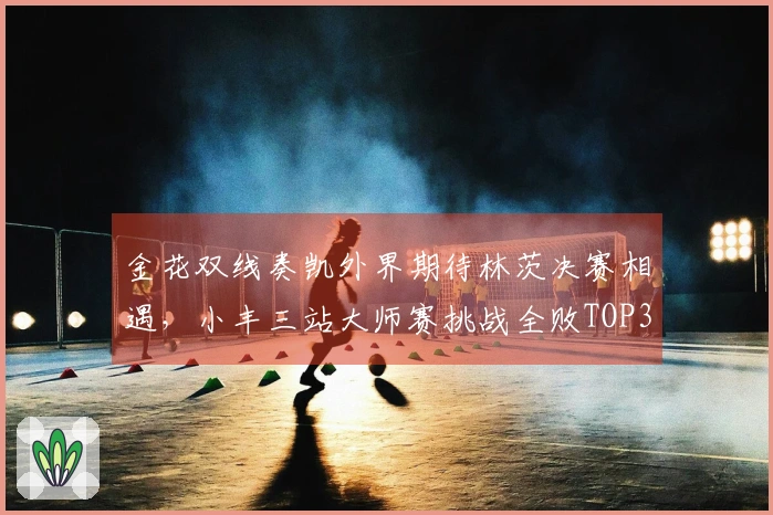 金花双线奏凯外界期待林茨决赛相遇，小丰三站大师赛挑战全败TOP3