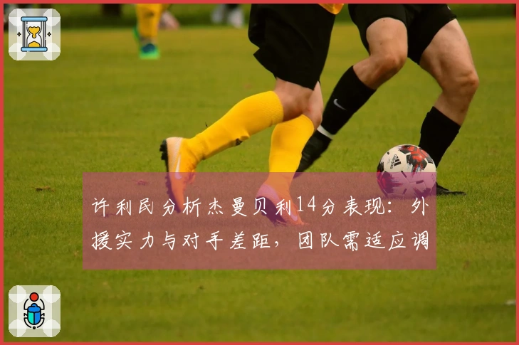 许利民分析杰曼贝利14分表现：外援实力与对手差距，团队需适应调整