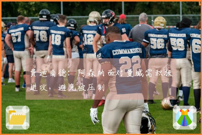 费迪南德：阿森纳面对曼城需积极进攻，避免被压制