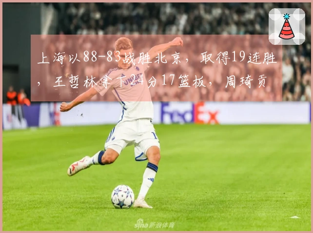 上海以88-83战胜北京，取得19连胜，王哲林拿下24分17篮板，周琦贡献12分8篮板，弗格斩获36分
