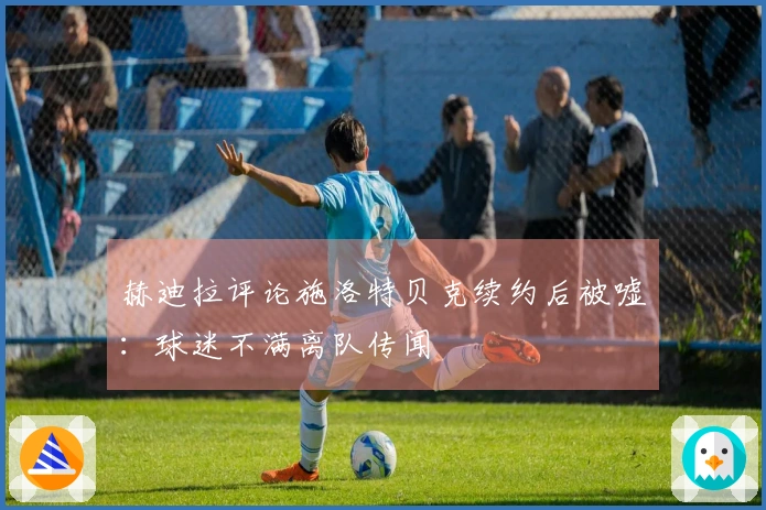 赫迪拉评论施洛特贝克续约后被嘘：球迷不满离队传闻