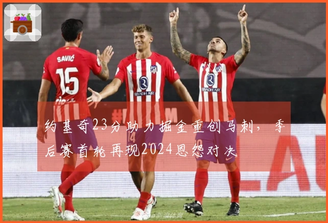 约基奇23分助力掘金重创马刺，季后赛首轮再现2024恩怨对决