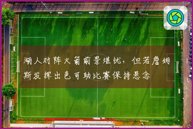 湖人对阵火箭前景堪忧，但若詹姆斯发挥出色可助比赛保持悬念