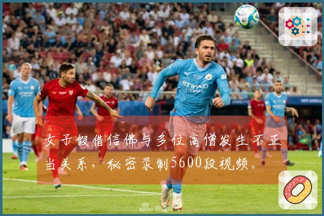 女子假借信佛与多位高僧发生不正当关系，秘密录制5600段视频。