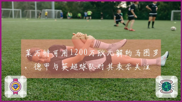 莱万特可用1200万欧元解约马图罗，德甲与英超球队对其表示关注