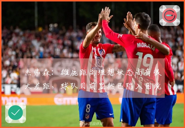 杰弗森：雄鹿距离理想状态尚有很大差距，球队目前显然已陷入困境